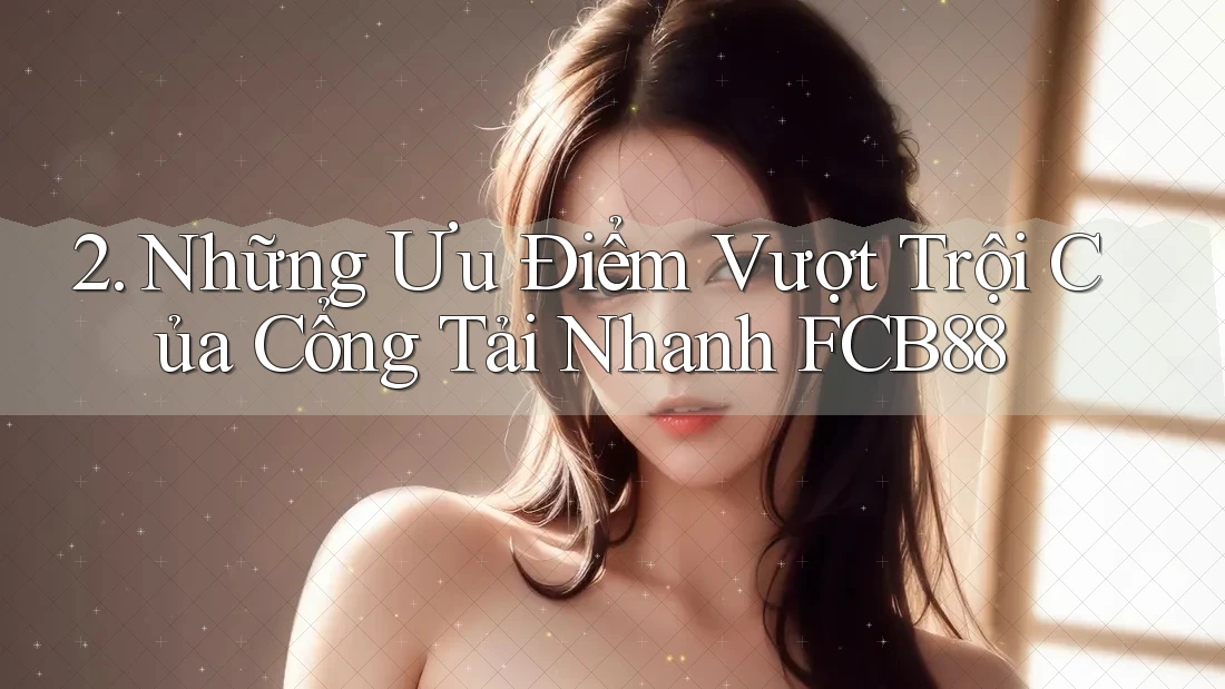 2. Những Ưu Điểm Vượt Trội Của Cổng Tải Nhanh FCB88 2. Những Ưu Điểm Vượt Trội Của Cổng Tải Nhanh FCB88