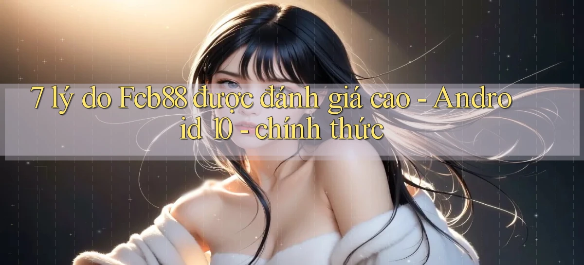 7 lý do Fcb88 được đánh giá cao   Android 10   chính thức