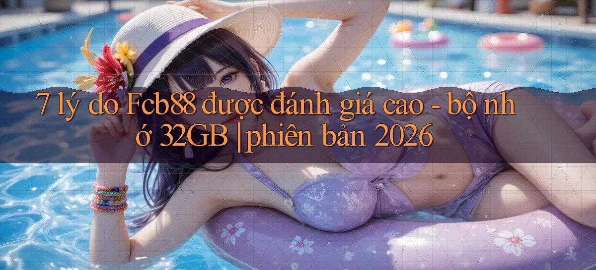 7 lý do Fcb88 được đánh giá cao   bộ nhớ 32GB phiên bản 2026