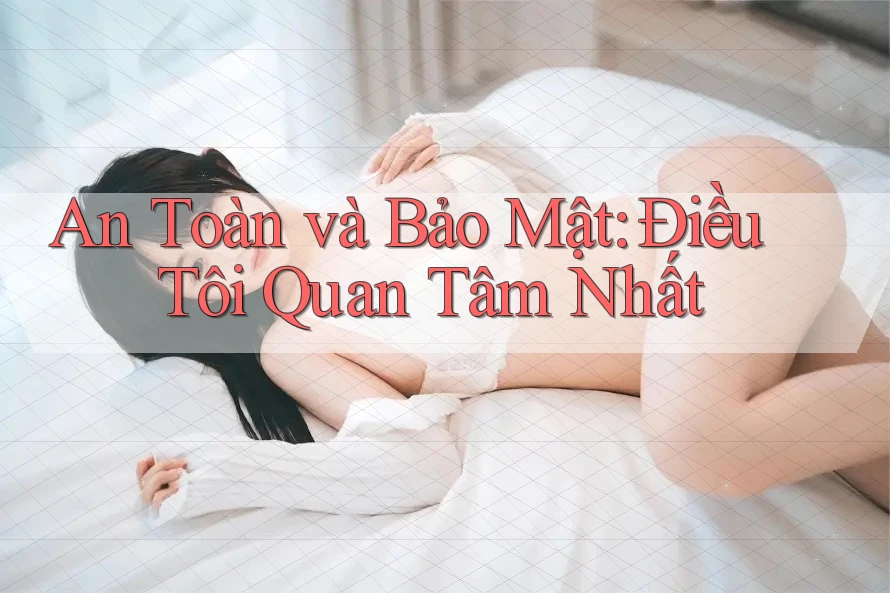 An Toàn và Bảo Mật: Điều Tôi Quan Tâm Nhất An Toàn và Bảo Mật: Điều Tôi Quan Tâm Nhất