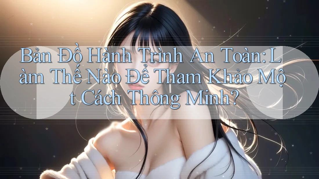Bản Đồ Hành Trình An Toàn: Làm Thế Nào Để Tham Khảo Một Cách Thông Minh?