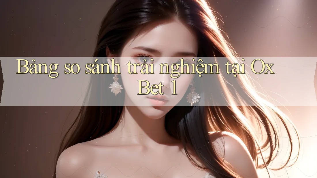 Bảng so sánh trải nghiệm tại Ox Bet 1 Bảng so sánh trải nghiệm tại Ox Bet 1