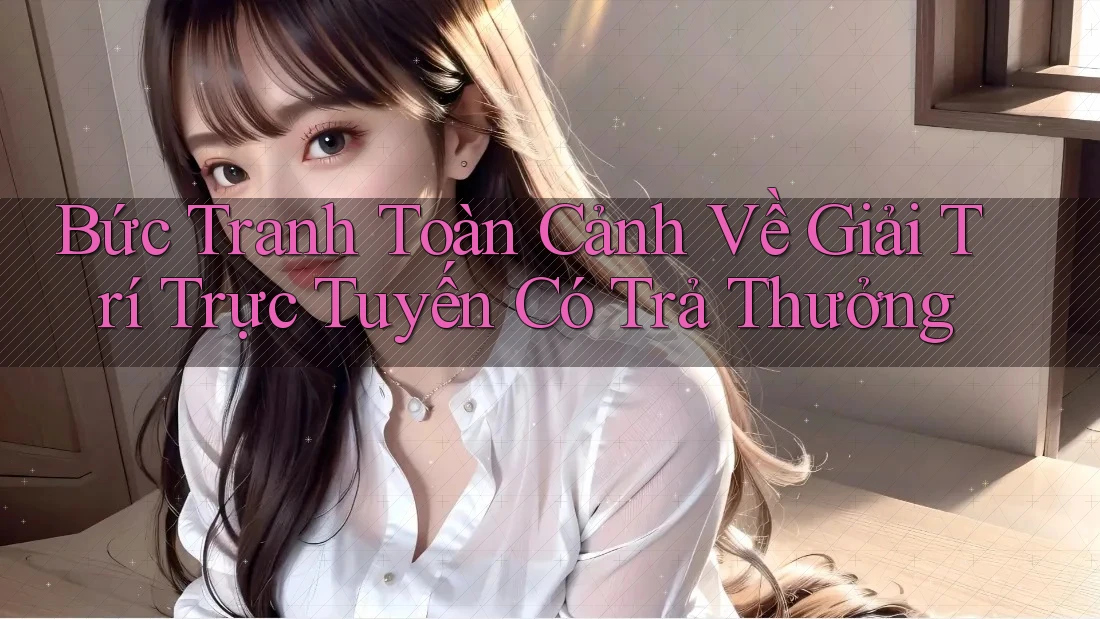 Bức Tranh Toàn Cảnh Về Giải Trí Trực Tuyến Có Trả Thưởng