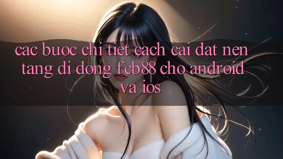 Các bước Chi Tiết Cách Cài đặt Nền tảng di động FCB88 Cho Android Và iOS Các bước Chi Tiết Cách Cài đặt Nền tảng di động FCB88 Cho Android Và iOS