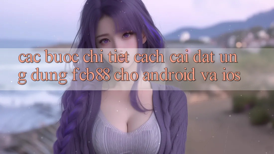Các bước Chi Tiết Cách Cài đặt Ứng Dụng FCB88 Cho Android Và iOS Các bước Chi Tiết Cách Cài đặt Ứng Dụng FCB88 Cho Android Và iOS