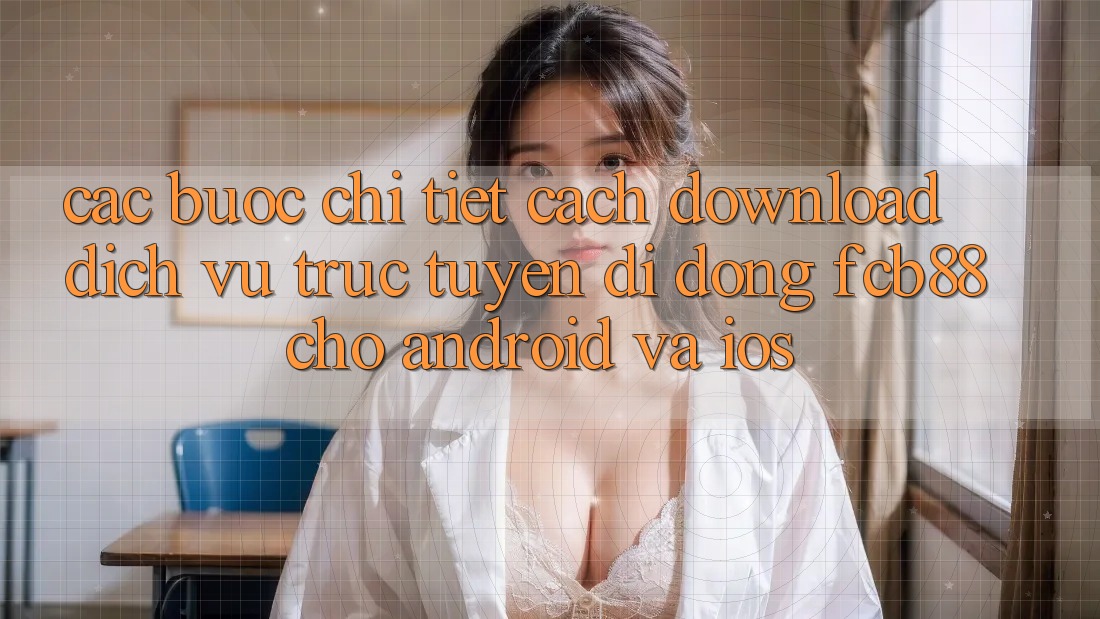 Các bước Chi Tiết Cách Download Dịch vụ trực tuyến di động FCB88 Cho Android Và iOS Các bước Chi Tiết Cách Download Dịch vụ trực tuyến di động FCB88 Cho Android Và iOS