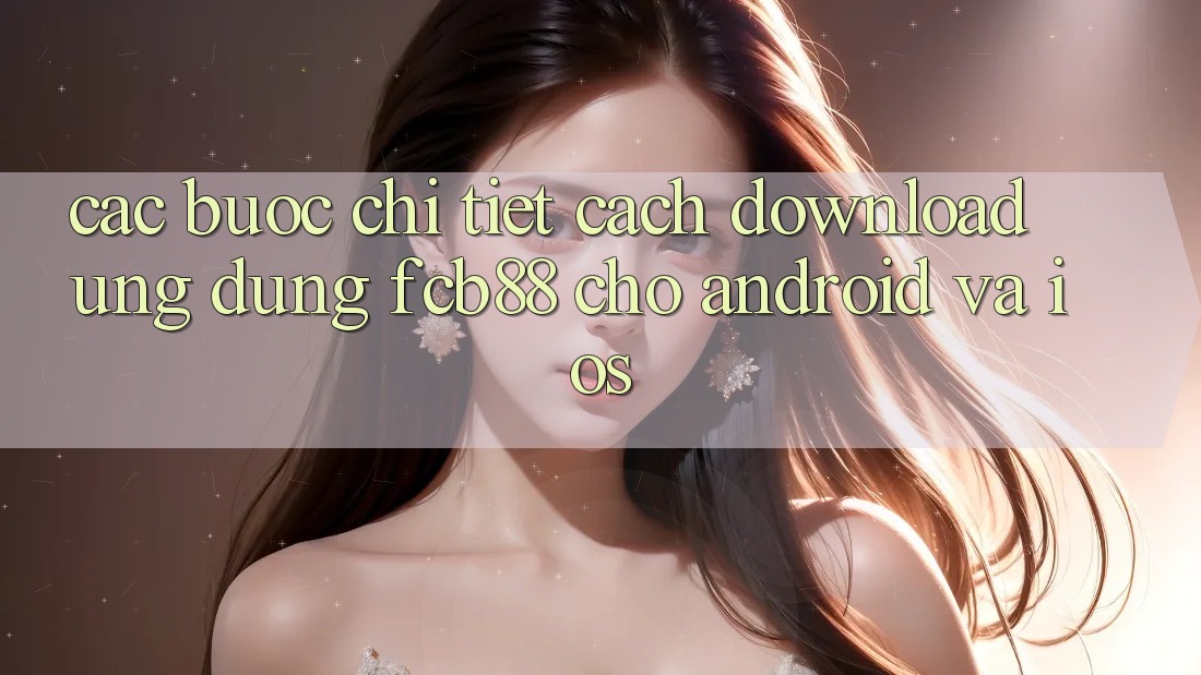 Các bước Chi Tiết Cách Download Ứng Dụng FCB88 Cho Android Và iOS Các bước Chi Tiết Cách Download Ứng Dụng FCB88 Cho Android Và iOS