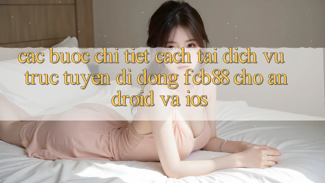 Các bước Chi Tiết Cách Tải Dịch vụ trực tuyến di động FCB88 Cho Android Và iOS Các bước Chi Tiết Cách Tải Dịch vụ trực tuyến di động FCB88 Cho Android Và iOS
