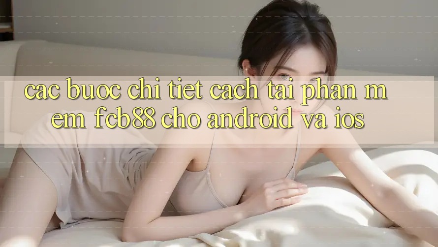 Các bước Chi Tiết Cách Tải Phần mềm FCB88 Cho Android Và iOS
