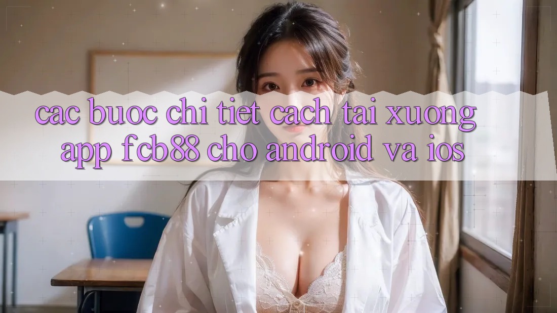 Các bước Chi Tiết Cách Tải xuống App FCB88 Cho Android Và iOS Các bước Chi Tiết Cách Tải xuống App FCB88 Cho Android Và iOS