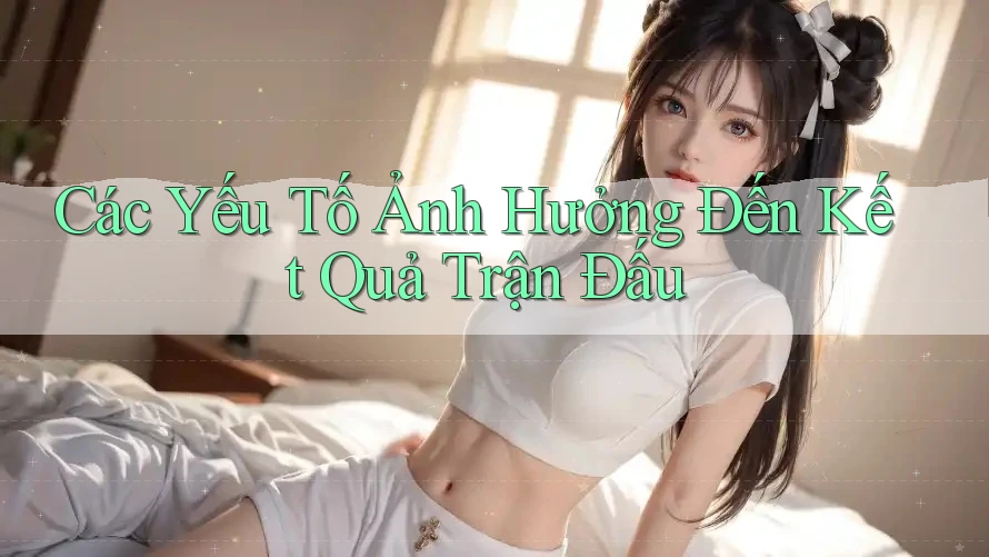 Các Yếu Tố Ảnh Hưởng Đến Kết Quả Trận Đấu Các Yếu Tố Ảnh Hưởng Đến Kết Quả Trận Đấu