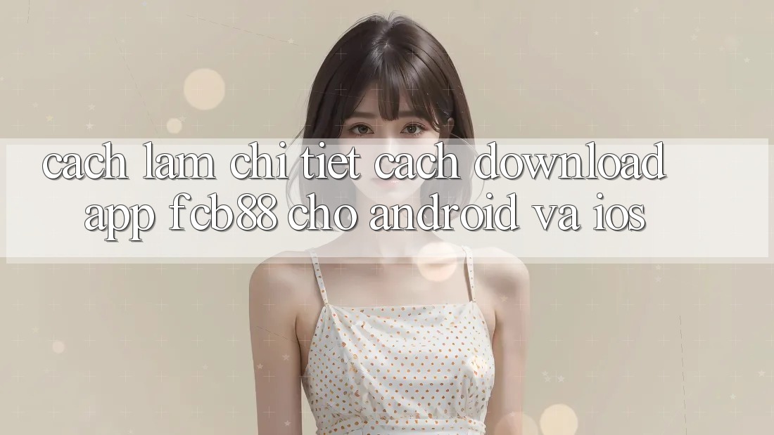 Cách làm Chi Tiết Cách Download App FCB88 Cho Android Và iOS Cách làm Chi Tiết Cách Download App FCB88 Cho Android Và iOS