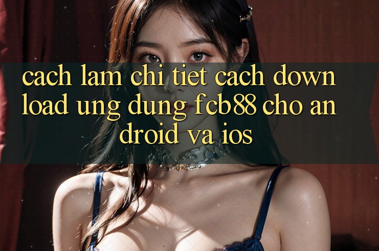 Cách làm Chi Tiết Cách Download Ứng Dụng FCB88 Cho Android Và iOS Cách làm Chi Tiết Cách Download Ứng Dụng FCB88 Cho Android Và iOS