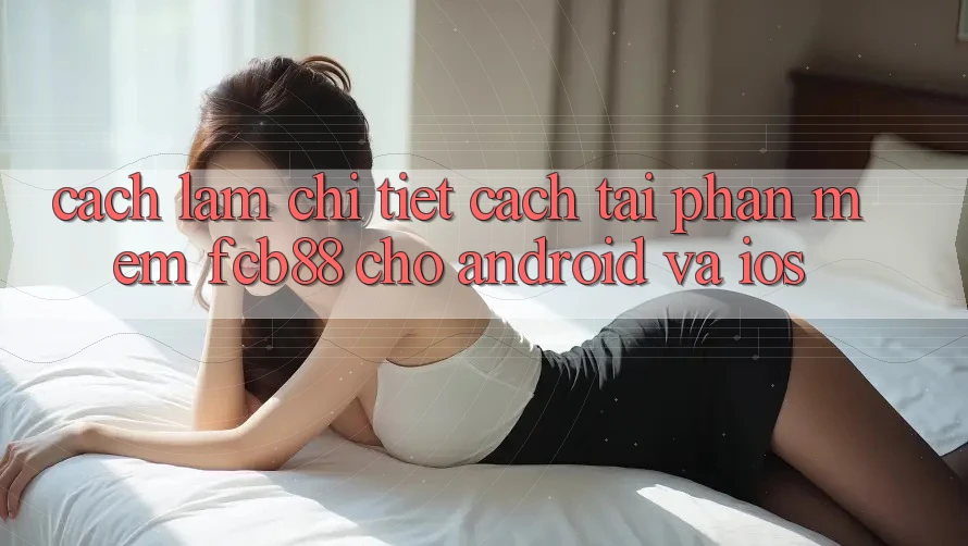 Cách làm Chi Tiết Cách Tải Phần mềm FCB88 Cho Android Và iOS Cách làm Chi Tiết Cách Tải Phần mềm FCB88 Cho Android Và iOS