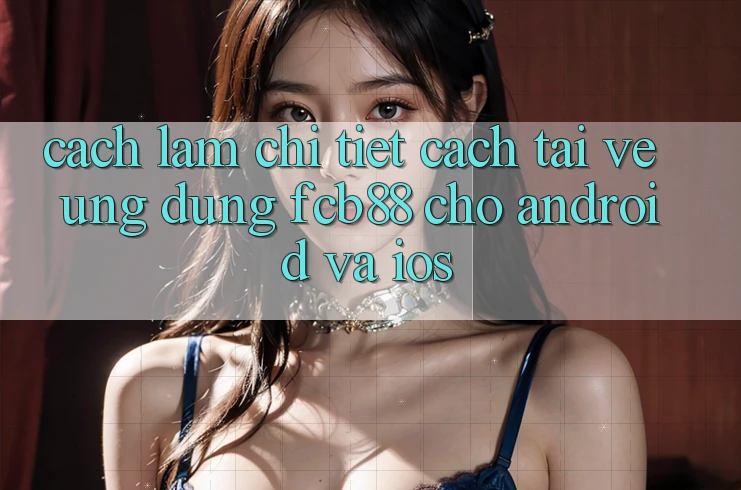 Cách làm Chi Tiết Cách Tải về Ứng Dụng FCB88 Cho Android Và iOS Cách làm Chi Tiết Cách Tải về Ứng Dụng FCB88 Cho Android Và iOS
