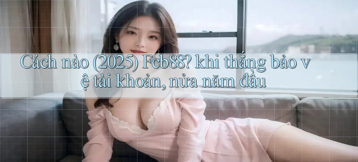 Cách nào (2025) Fcb88 khi thắng bảo vệ tài khoản, nửa năm đầu