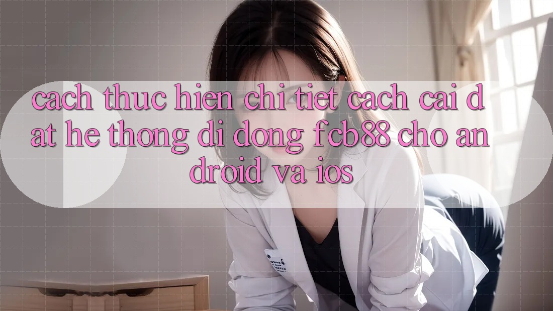 Cách thực hiện Chi Tiết Cách Cài đặt Hệ thống di động FCB88 Cho Android Và iOS Cách thực hiện Chi Tiết Cách Cài đặt Hệ thống di động FCB88 Cho Android Và iOS