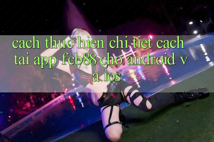Cách thực hiện Chi Tiết Cách Tải App FCB88 Cho Android Và iOS Cách thực hiện Chi Tiết Cách Tải App FCB88 Cho Android Và iOS