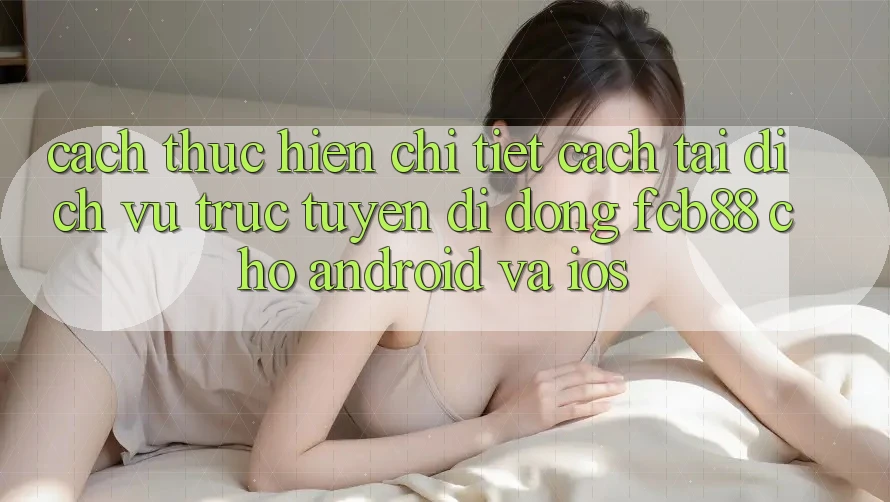Cách thực hiện Chi Tiết Cách Tải Dịch vụ trực tuyến di động FCB88 Cho Android Và iOS Cách thực hiện Chi Tiết Cách Tải Dịch vụ trực tuyến di động FCB88 Cho Android Và iOS