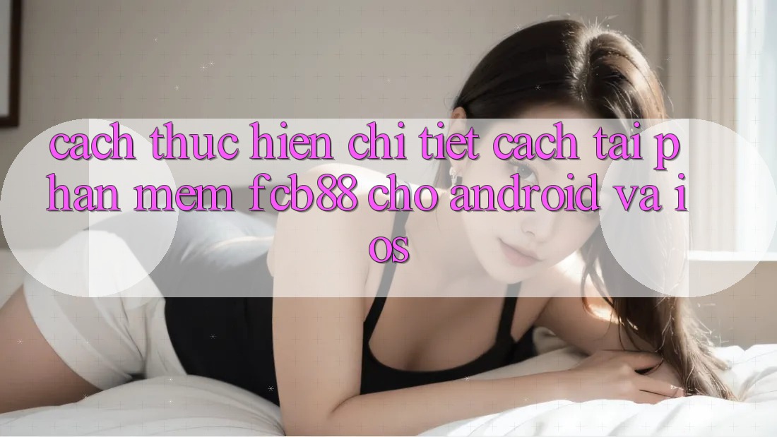 Cách thực hiện Chi Tiết Cách Tải Phần mềm FCB88 Cho Android Và iOS Cách thực hiện Chi Tiết Cách Tải Phần mềm FCB88 Cho Android Và iOS
