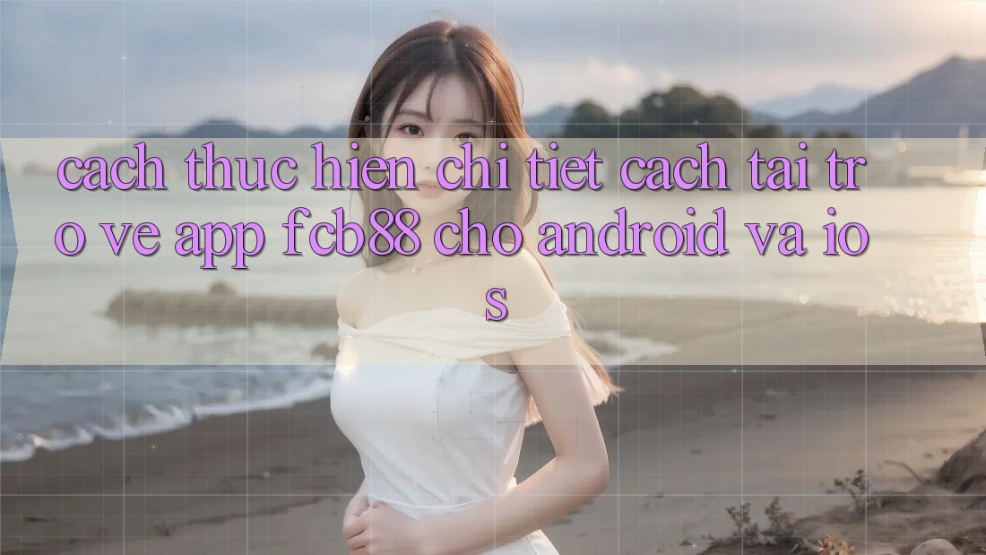 Cách thực hiện Chi Tiết Cách Tải trở về App FCB88 Cho Android Và iOS Cách thực hiện Chi Tiết Cách Tải trở về App FCB88 Cho Android Và iOS
