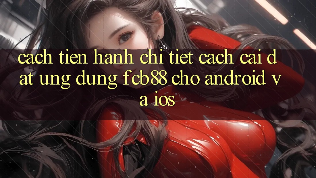 Cách tiến hành Chi Tiết Cách Cài đặt Ứng Dụng FCB88 Cho Android Và iOS Cách tiến hành Chi Tiết Cách Cài đặt Ứng Dụng FCB88 Cho Android Và iOS