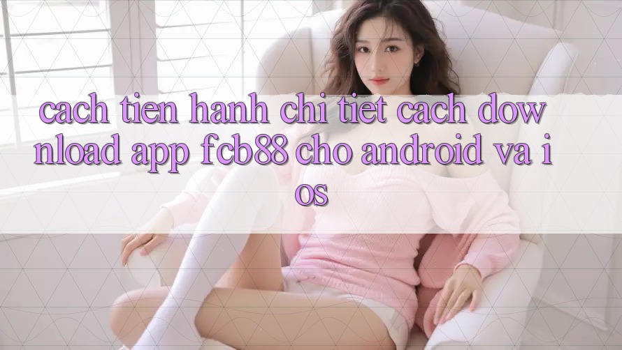 Cách tiến hành Chi Tiết Cách Download App FCB88 Cho Android Và iOS Cách tiến hành Chi Tiết Cách Download App FCB88 Cho Android Và iOS