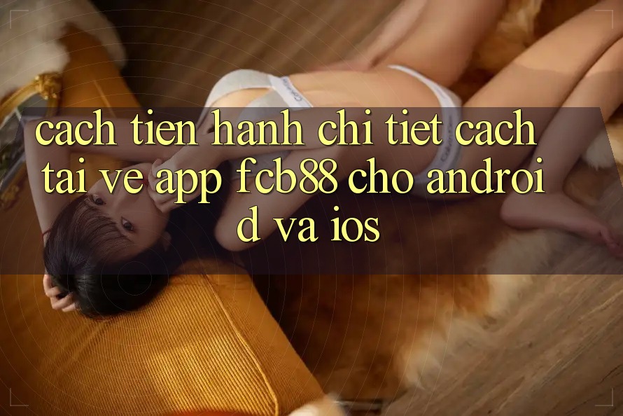 Cách tiến hành Chi Tiết Cách Tải về App FCB88 Cho Android Và iOS Cách tiến hành Chi Tiết Cách Tải về App FCB88 Cho Android Và iOS