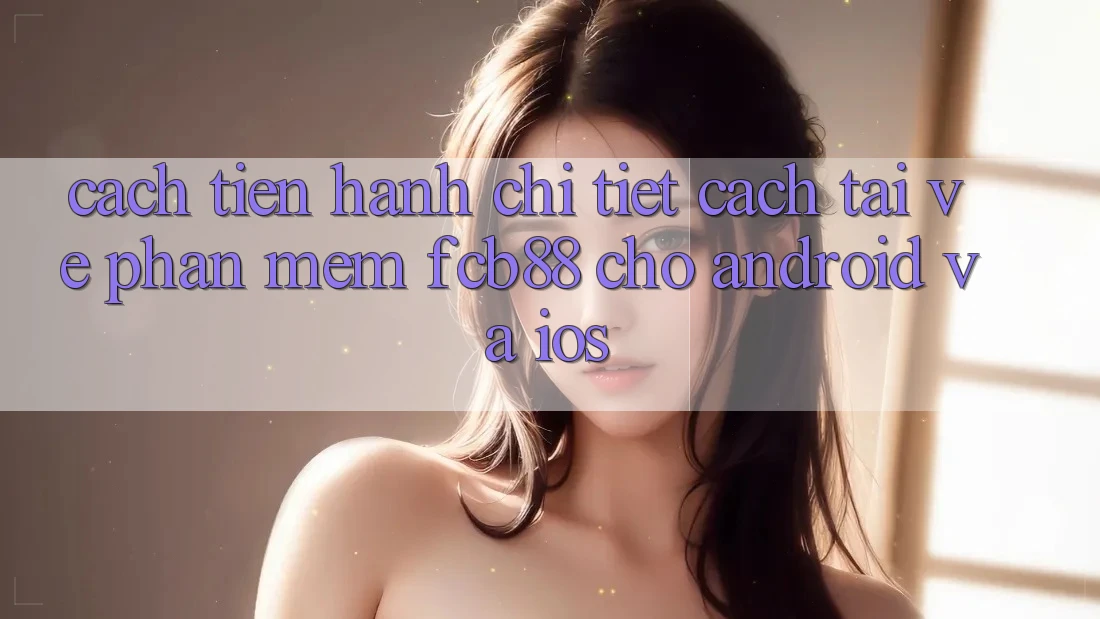 Cách tiến hành Chi Tiết Cách Tải về Phần mềm FCB88 Cho Android Và iOS Cách tiến hành Chi Tiết Cách Tải về Phần mềm FCB88 Cho Android Và iOS