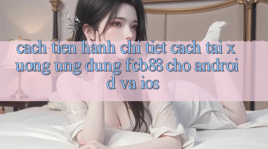 Cách tiến hành Chi Tiết Cách Tải xuống Ứng Dụng FCB88 Cho Android Và iOS Cách tiến hành Chi Tiết Cách Tải xuống Ứng Dụng FCB88 Cho Android Và iOS