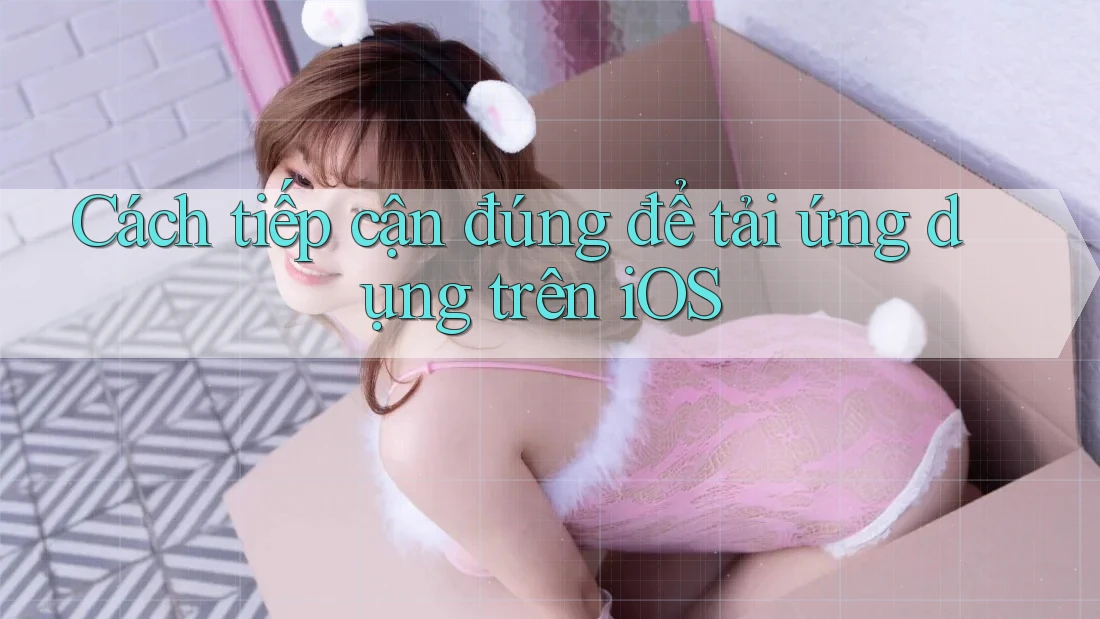 Cách tiếp cận đúng để tải ứng dụng trên iOS Cách tiếp cận đúng để tải ứng dụng trên iOS