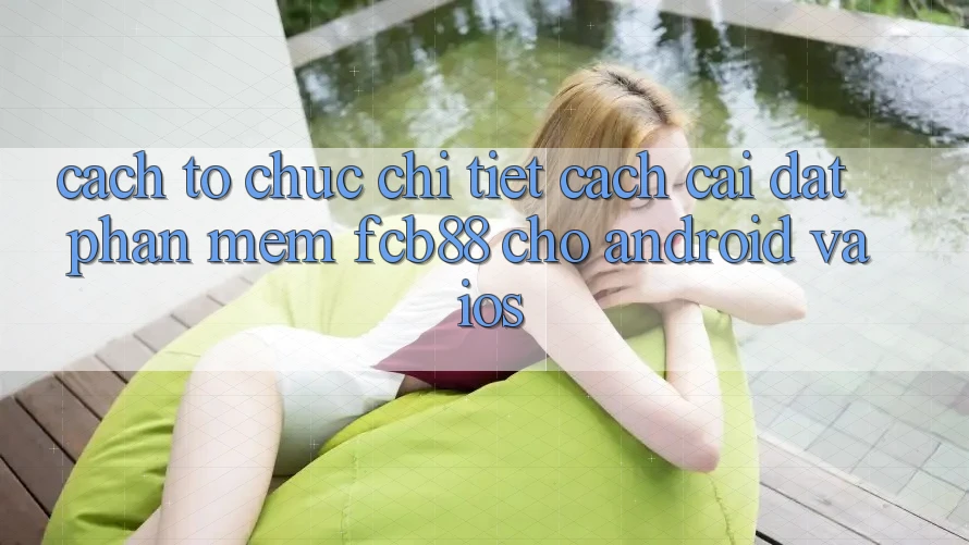 Cách tổ chức Chi Tiết Cách Cài đặt Phần mềm FCB88 Cho Android Và iOS