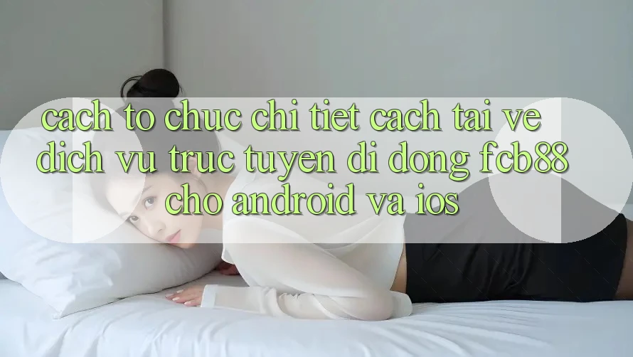 Cách tổ chức Chi Tiết Cách Tải về Dịch vụ trực tuyến di động FCB88 Cho Android Và iOS Cách tổ chức Chi Tiết Cách Tải về Dịch vụ trực tuyến di động FCB88 Cho Android Và iOS