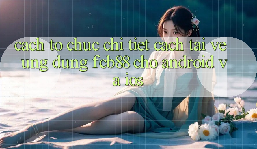 Cách tổ chức Chi Tiết Cách Tải về Ứng Dụng FCB88 Cho Android Và iOS Cách tổ chức Chi Tiết Cách Tải về Ứng Dụng FCB88 Cho Android Và iOS