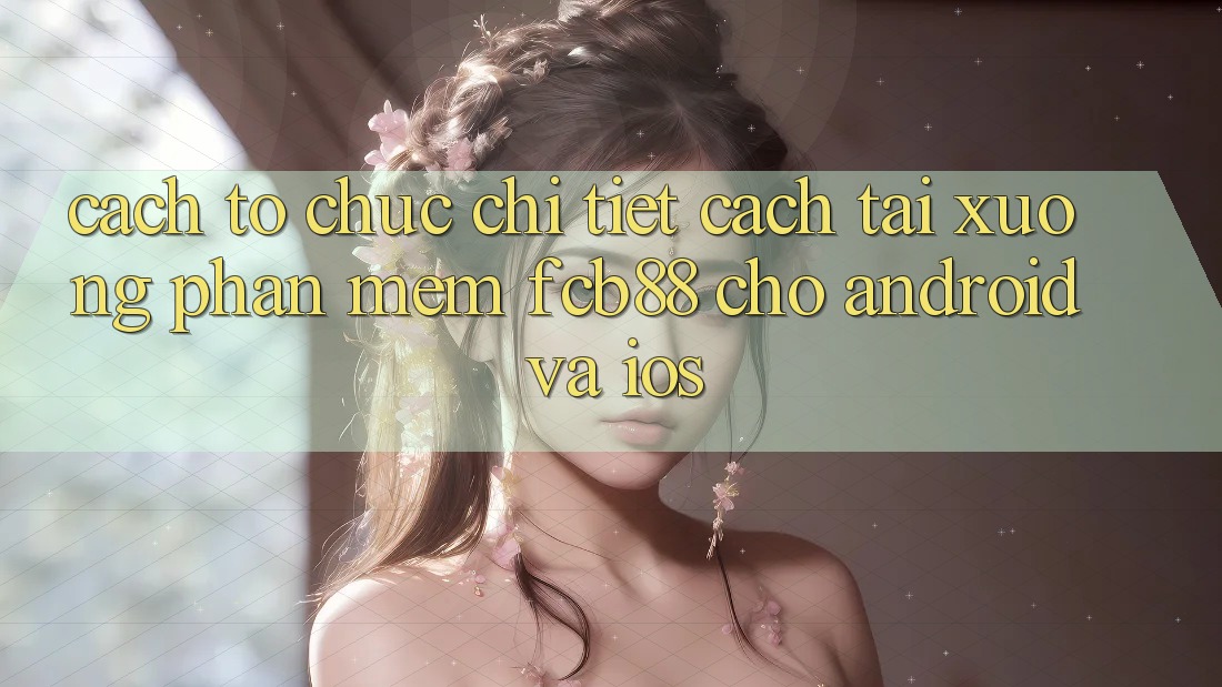 Cách tổ chức Chi Tiết Cách Tải xuống Phần mềm FCB88 Cho Android Và iOS Cách tổ chức Chi Tiết Cách Tải xuống Phần mềm FCB88 Cho Android Và iOS