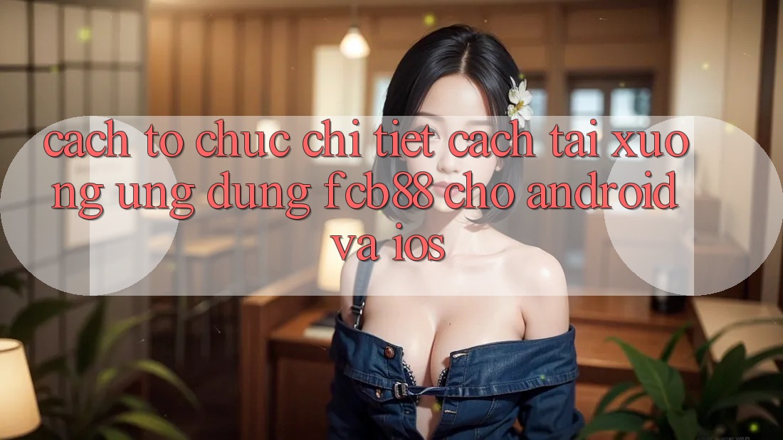 Cách tổ chức Chi Tiết Cách Tải xuống Ứng Dụng FCB88 Cho Android Và iOS Cách tổ chức Chi Tiết Cách Tải xuống Ứng Dụng FCB88 Cho Android Và iOS