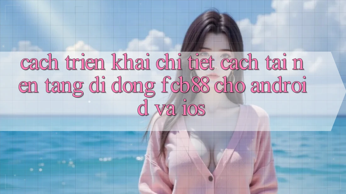 Cách triển khai Chi Tiết Cách Tải Nền tảng di động FCB88 Cho Android Và iOS