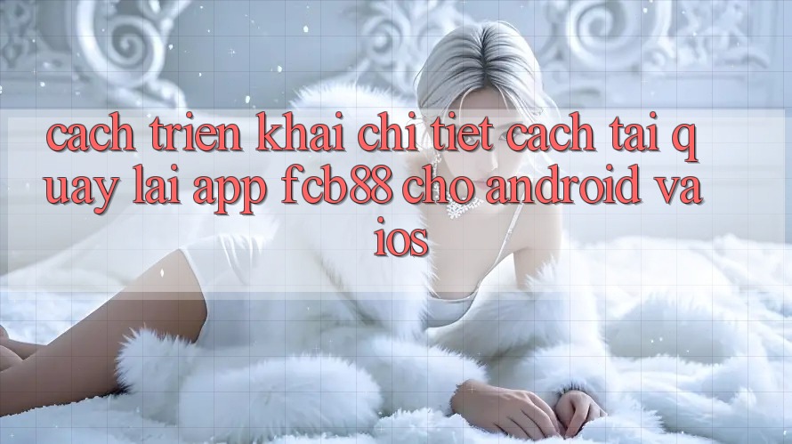 Cách triển khai Chi Tiết Cách Tải quay lại App FCB88 Cho Android Và iOS Cách triển khai Chi Tiết Cách Tải quay lại App FCB88 Cho Android Và iOS