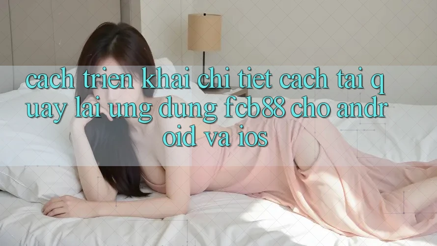 Cách triển khai Chi Tiết Cách Tải quay lại Ứng Dụng FCB88 Cho Android Và iOS Cách triển khai Chi Tiết Cách Tải quay lại Ứng Dụng FCB88 Cho Android Và iOS