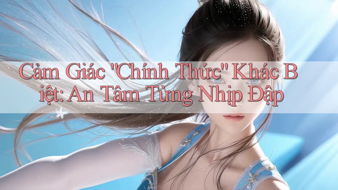 Cảm Giác “Chính Thức” Khác Biệt: An Tâm Từng Nhịp Đập Cảm Giác “Chính Thức” Khác Biệt: An Tâm Từng Nhịp Đập