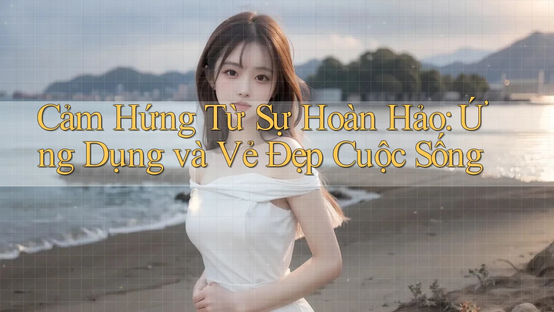 Cảm Hứng Từ Sự Hoàn Hảo: Ứng Dụng và Vẻ Đẹp Cuộc Sống Cảm Hứng Từ Sự Hoàn Hảo: Ứng Dụng và Vẻ Đẹp Cuộc Sống
