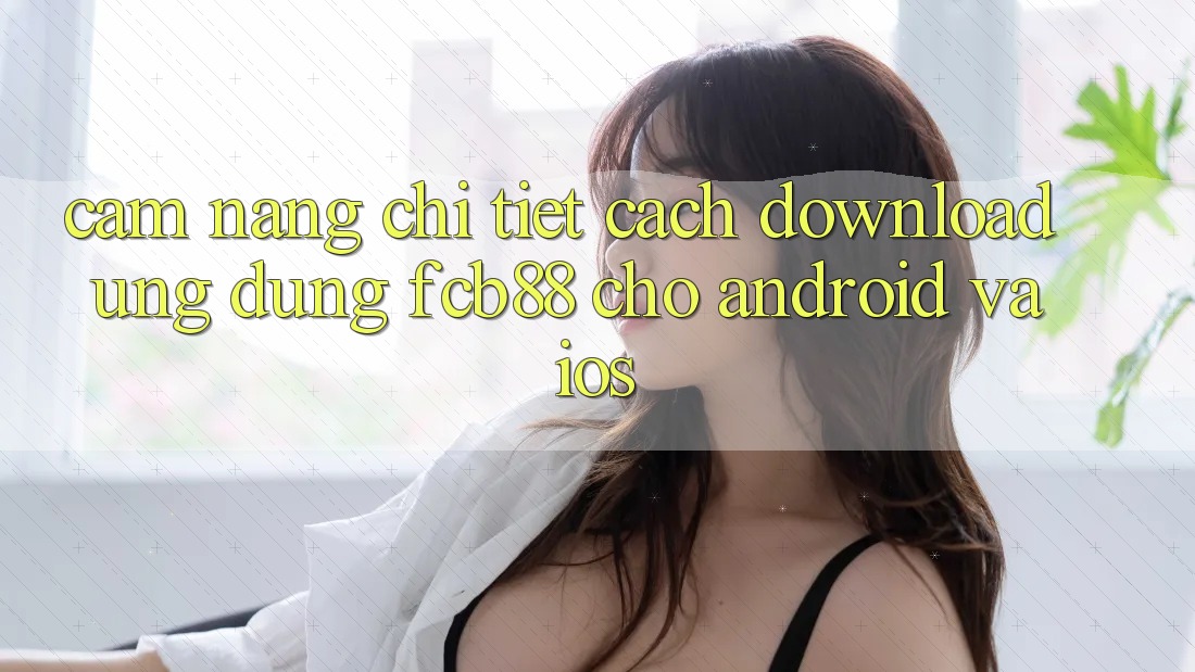 Cẩm nang Chi Tiết Cách Download Ứng Dụng FCB88 Cho Android Và iOS Cẩm nang Chi Tiết Cách Download Ứng Dụng FCB88 Cho Android Và iOS