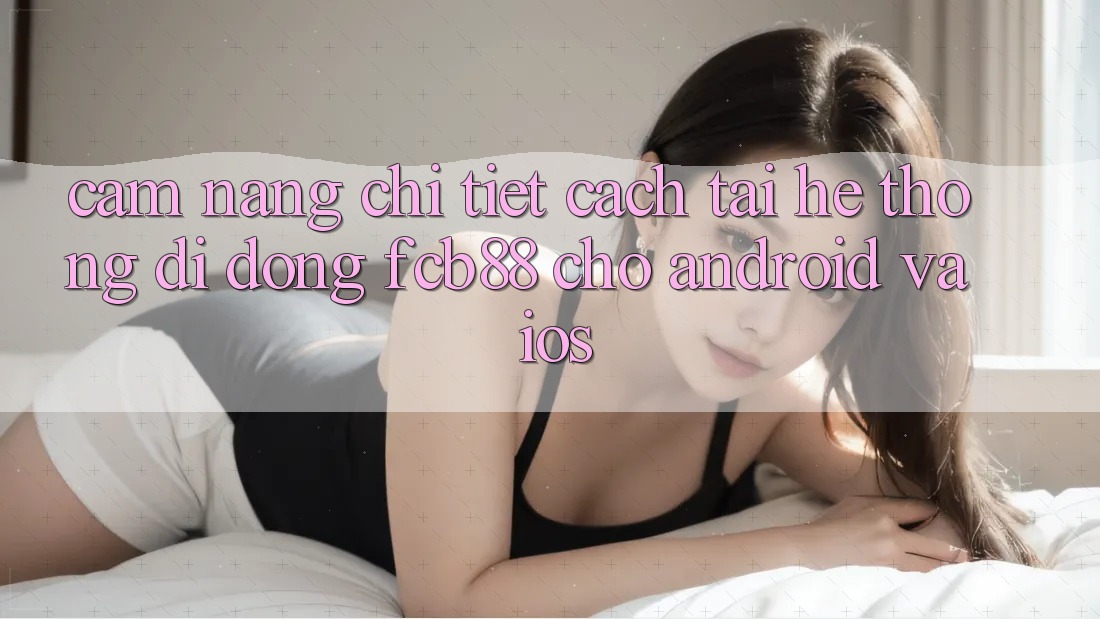 Cẩm nang Chi Tiết Cách Tải Hệ thống di động FCB88 Cho Android Và iOS Cẩm nang Chi Tiết Cách Tải Hệ thống di động FCB88 Cho Android Và iOS