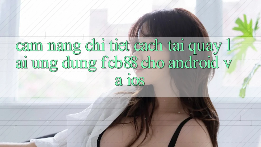 Cẩm nang Chi Tiết Cách Tải quay lại Ứng Dụng FCB88 Cho Android Và iOS Cẩm nang Chi Tiết Cách Tải quay lại Ứng Dụng FCB88 Cho Android Và iOS