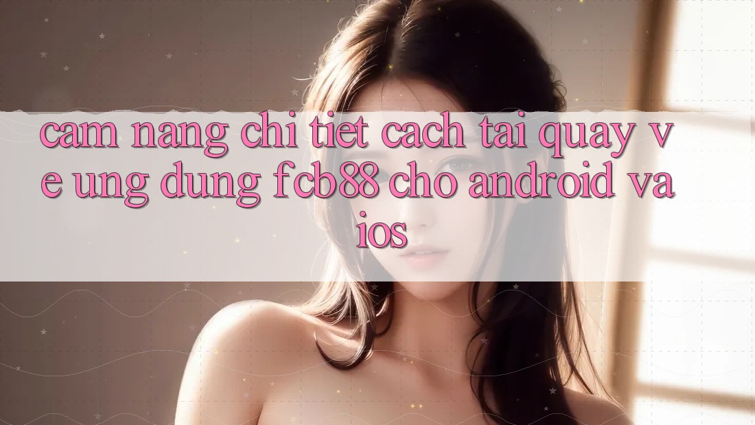 Cẩm nang Chi Tiết Cách Tải quay về Ứng Dụng FCB88 Cho Android Và iOS Cẩm nang Chi Tiết Cách Tải quay về Ứng Dụng FCB88 Cho Android Và iOS