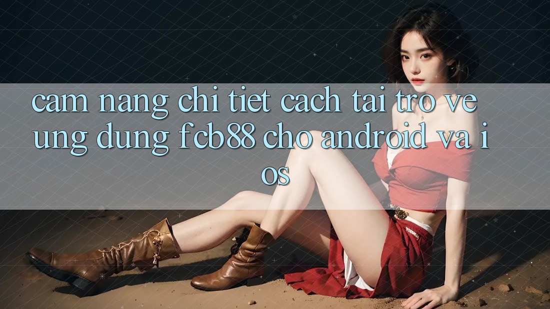 Cẩm nang Chi Tiết Cách Tải trở về Ứng Dụng FCB88 Cho Android Và iOS