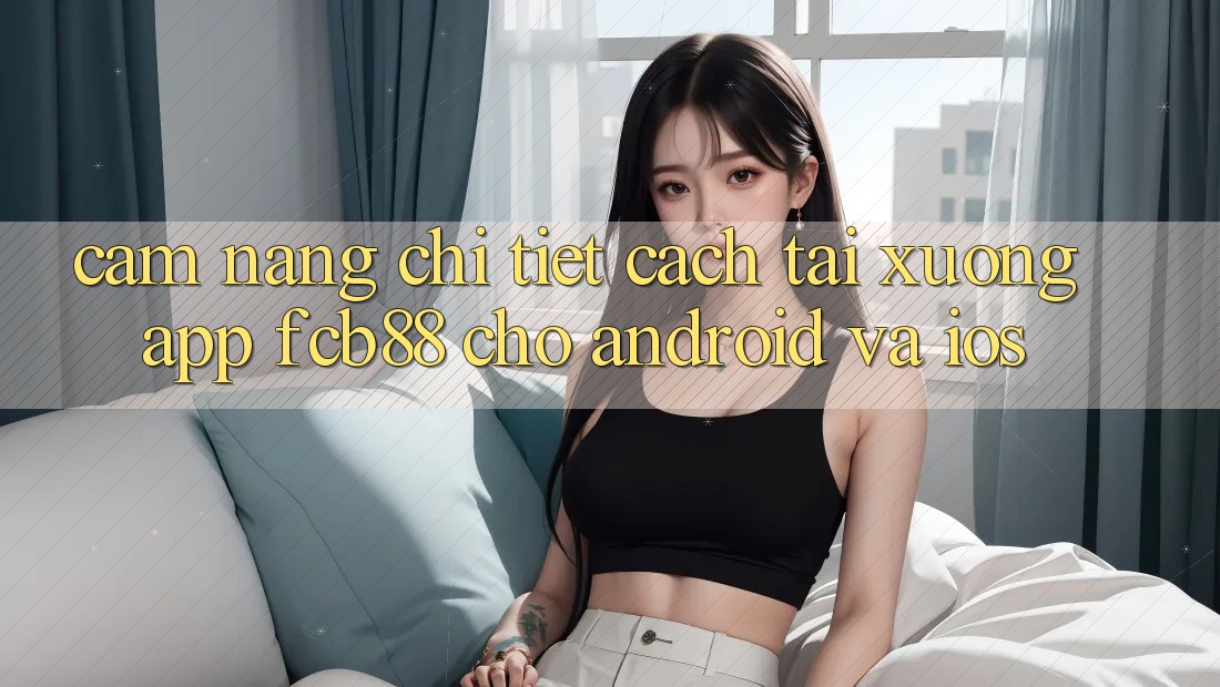 Cẩm nang Chi Tiết Cách Tải xuống App FCB88 Cho Android Và iOS Cẩm nang Chi Tiết Cách Tải xuống App FCB88 Cho Android Và iOS