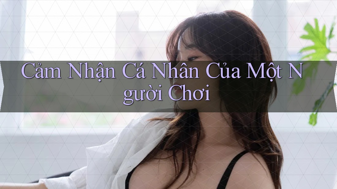 Cảm Nhận Cá Nhân Của Một Người Chơi Cảm Nhận Cá Nhân Của Một Người Chơi
