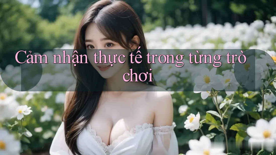 Cảm nhận thực tế trong từng trò chơi Cảm nhận thực tế trong từng trò chơi