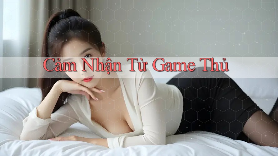 Cảm Nhận Từ Game Thủ Cảm Nhận Từ Game Thủ